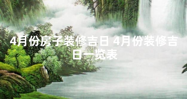 4月份房子装修吉日 4月份装修吉日一览表